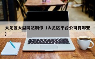 阿拉善盟大足区大型网站制作（大足区平台公司有哪些）