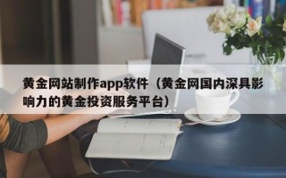 阿拉善盟黄金网站制作app软件（黄金网国内深具影响力的黄金投资服务平台）