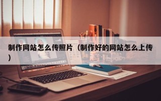 阿拉善盟制作网站怎么传照片（制作好的网站怎么上传）