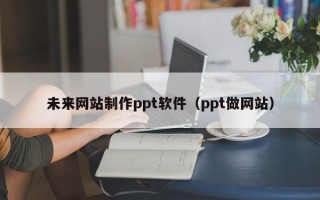 阿拉善盟未来网站制作ppt软件（ppt做网站）