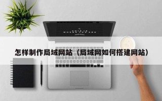 阿拉善盟怎样制作局域网站（局域网如何搭建网站）