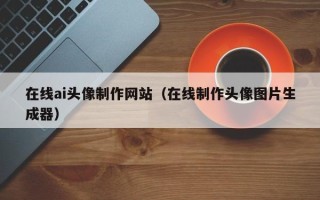 阿拉善盟在线ai头像制作网站（在线制作头像图片生成器）