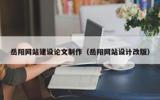 阿拉善盟岳阳网站建设论文制作（岳阳网站设计改版）