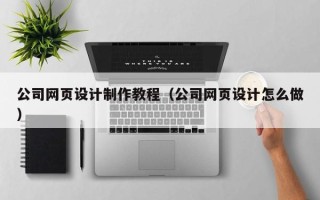 阿拉善盟公司网页设计制作教程（公司网页设计怎么做）