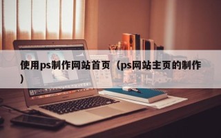 阿拉善盟使用ps制作网站首页（ps网站主页的制作）