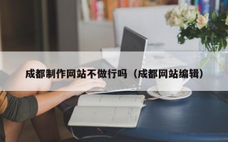 阿拉善盟成都制作网站不做行吗（成都网站编辑）