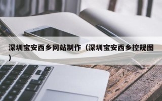 阿拉善盟深圳宝安西乡网站制作（深圳宝安西乡控规图）