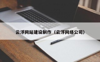 阿拉善盟云浮网站建设制作（云浮网络公司）