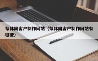 阿拉善盟帮韩国客户制作网站（帮韩国客户制作网站有哪些）